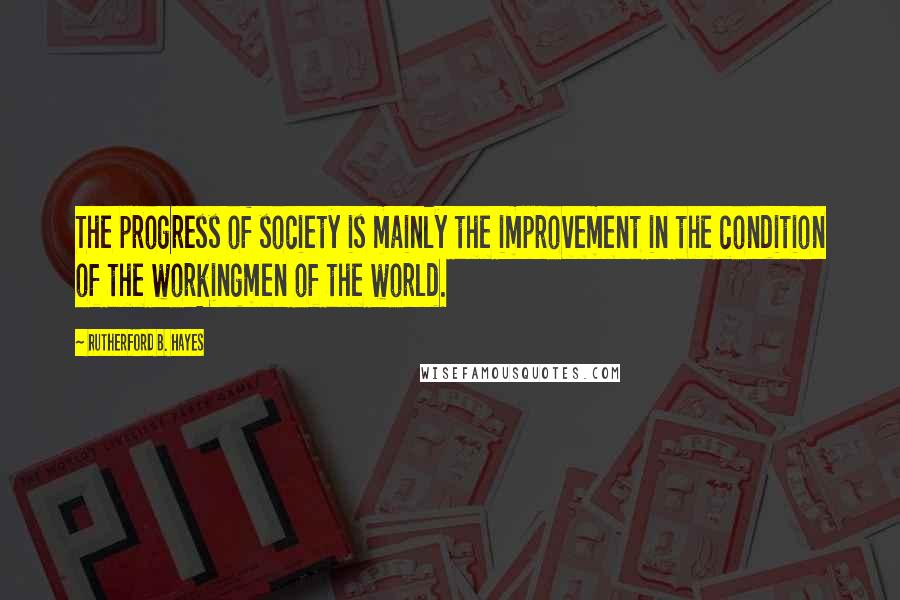 Rutherford B. Hayes Quotes: The progress of society is mainly the improvement in the condition of the workingmen of the world.