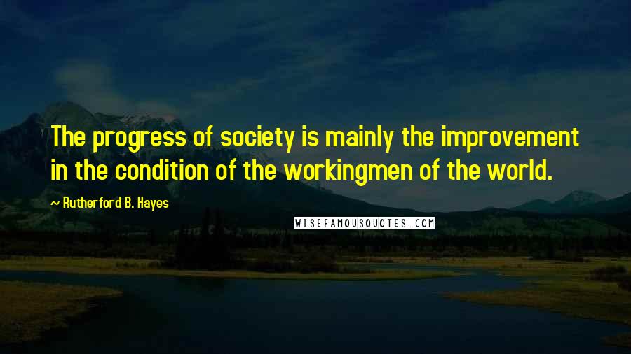 Rutherford B. Hayes Quotes: The progress of society is mainly the improvement in the condition of the workingmen of the world.