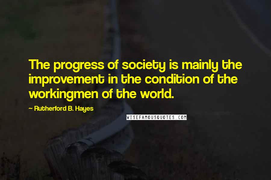 Rutherford B. Hayes Quotes: The progress of society is mainly the improvement in the condition of the workingmen of the world.