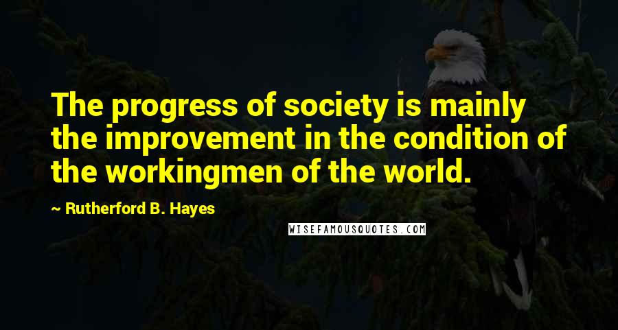 Rutherford B. Hayes Quotes: The progress of society is mainly the improvement in the condition of the workingmen of the world.