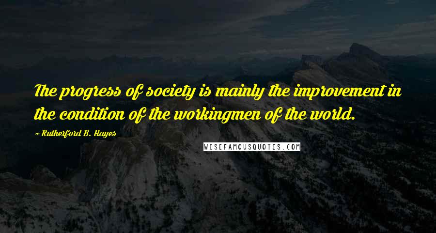 Rutherford B. Hayes Quotes: The progress of society is mainly the improvement in the condition of the workingmen of the world.