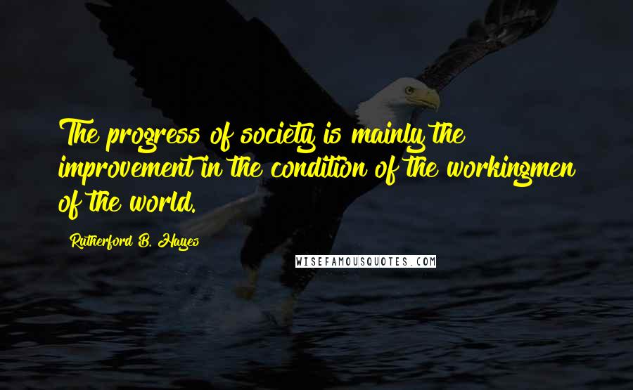 Rutherford B. Hayes Quotes: The progress of society is mainly the improvement in the condition of the workingmen of the world.