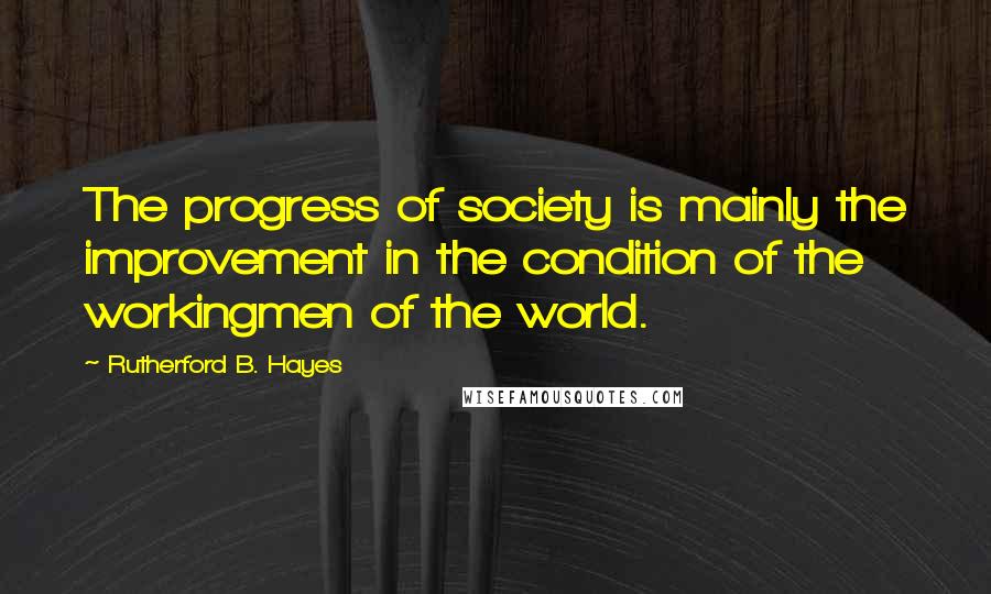 Rutherford B. Hayes Quotes: The progress of society is mainly the improvement in the condition of the workingmen of the world.