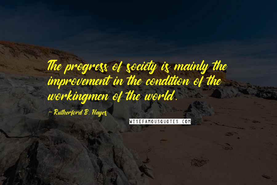 Rutherford B. Hayes Quotes: The progress of society is mainly the improvement in the condition of the workingmen of the world.