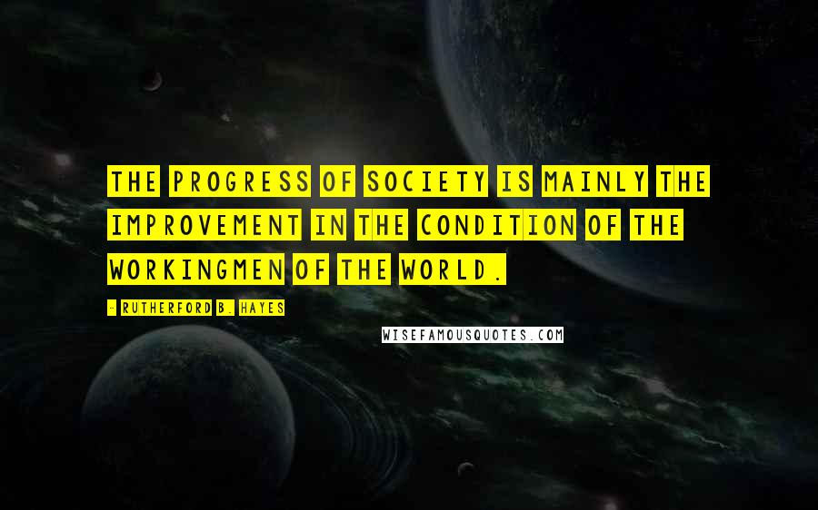 Rutherford B. Hayes Quotes: The progress of society is mainly the improvement in the condition of the workingmen of the world.