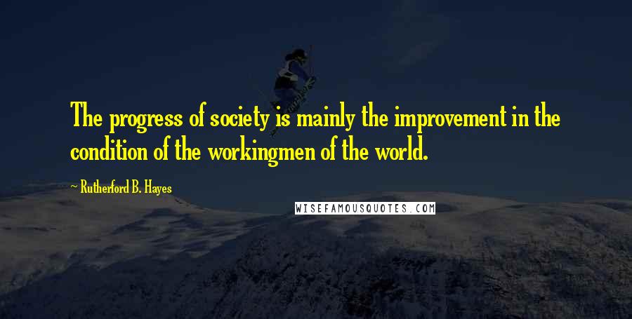 Rutherford B. Hayes Quotes: The progress of society is mainly the improvement in the condition of the workingmen of the world.