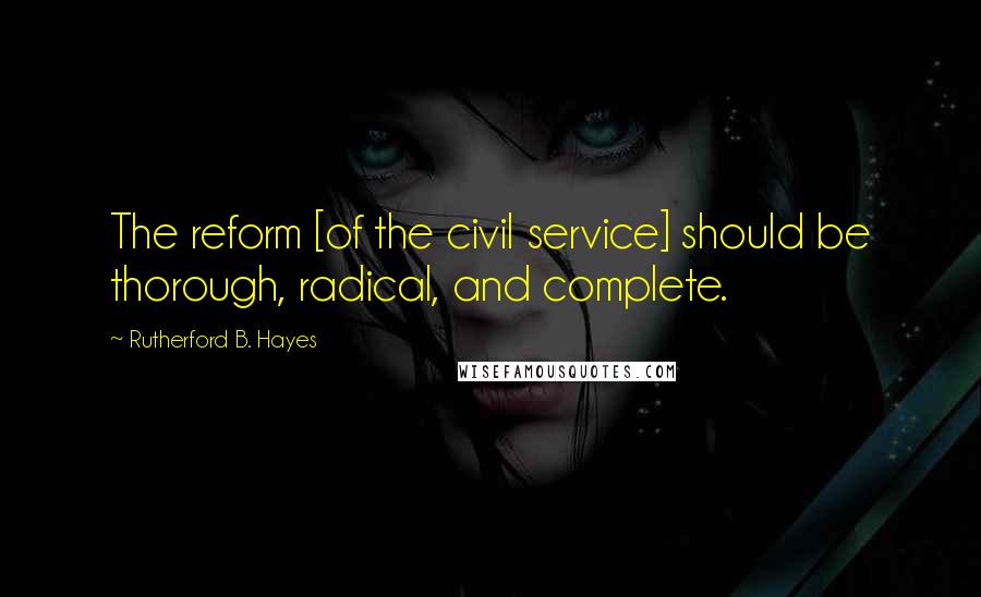 Rutherford B. Hayes Quotes: The reform [of the civil service] should be thorough, radical, and complete.