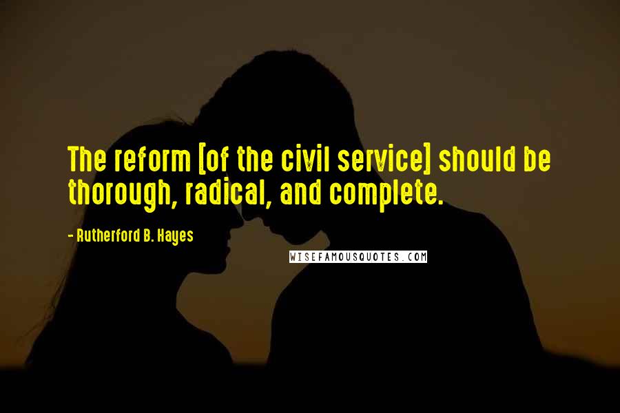 Rutherford B. Hayes Quotes: The reform [of the civil service] should be thorough, radical, and complete.