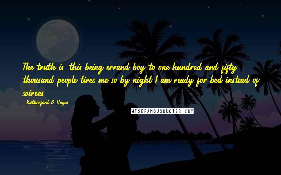 Rutherford B. Hayes Quotes: The truth is, this being errand boy to one hundred and fifty thousand people tires me so by night I am ready for bed instead of soirees.