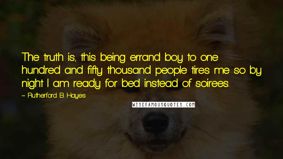 Rutherford B. Hayes Quotes: The truth is, this being errand boy to one hundred and fifty thousand people tires me so by night I am ready for bed instead of soirees.