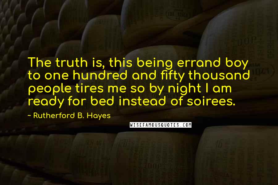 Rutherford B. Hayes Quotes: The truth is, this being errand boy to one hundred and fifty thousand people tires me so by night I am ready for bed instead of soirees.