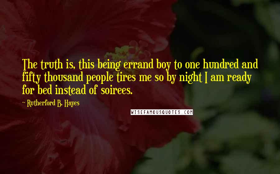 Rutherford B. Hayes Quotes: The truth is, this being errand boy to one hundred and fifty thousand people tires me so by night I am ready for bed instead of soirees.