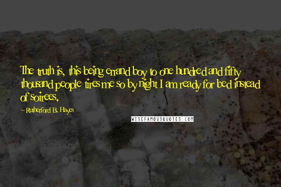 Rutherford B. Hayes Quotes: The truth is, this being errand boy to one hundred and fifty thousand people tires me so by night I am ready for bed instead of soirees.