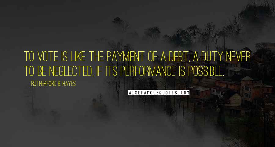 Rutherford B. Hayes Quotes: To vote is like the payment of a debt, a duty never to be neglected, if its performance is possible.