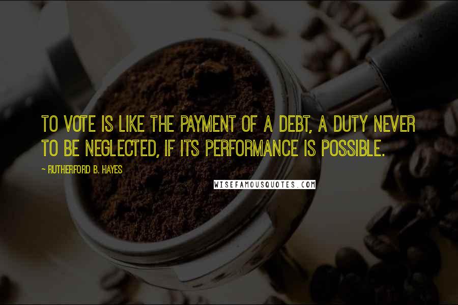 Rutherford B. Hayes Quotes: To vote is like the payment of a debt, a duty never to be neglected, if its performance is possible.