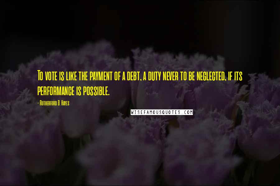 Rutherford B. Hayes Quotes: To vote is like the payment of a debt, a duty never to be neglected, if its performance is possible.