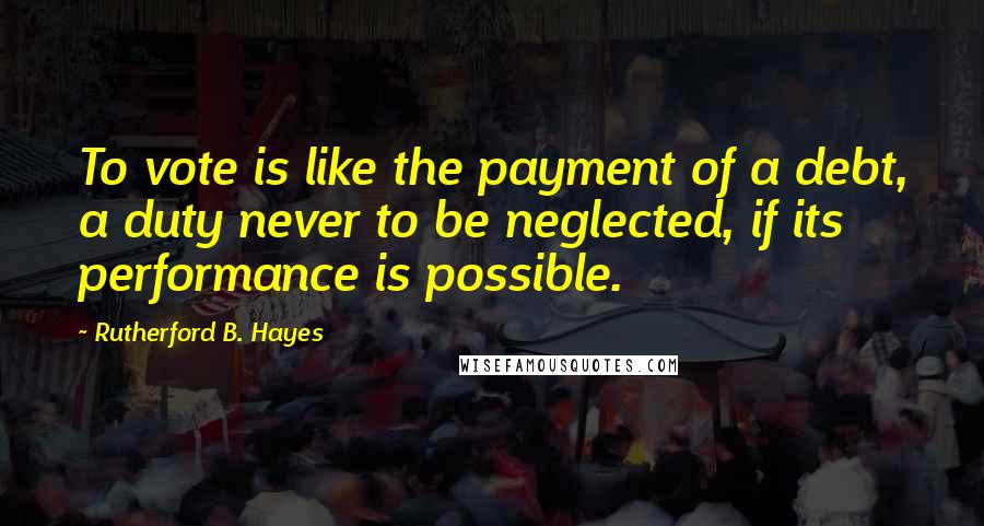 Rutherford B. Hayes Quotes: To vote is like the payment of a debt, a duty never to be neglected, if its performance is possible.