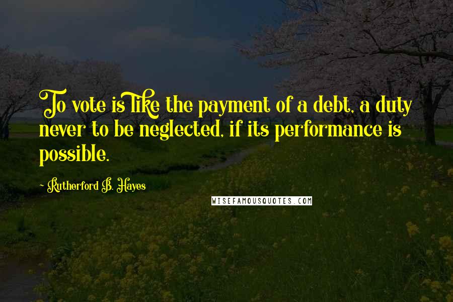 Rutherford B. Hayes Quotes: To vote is like the payment of a debt, a duty never to be neglected, if its performance is possible.