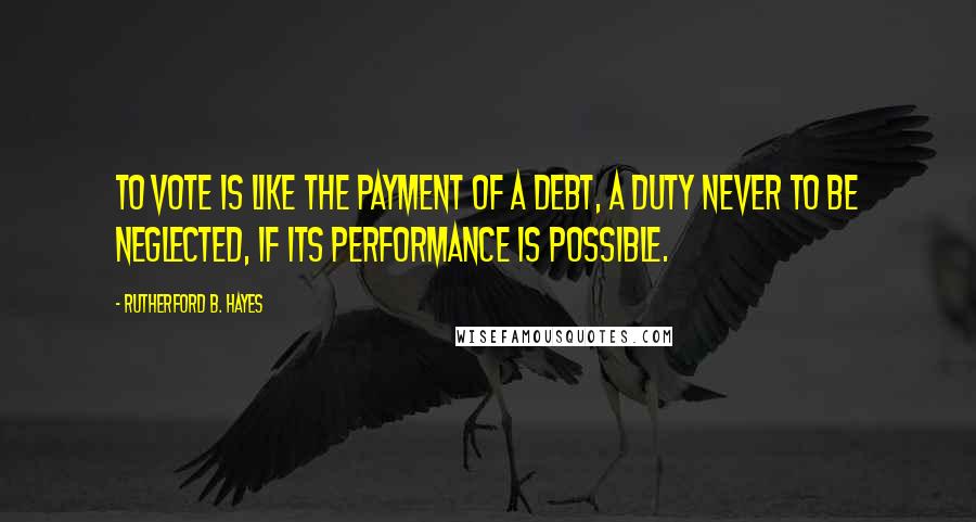 Rutherford B. Hayes Quotes: To vote is like the payment of a debt, a duty never to be neglected, if its performance is possible.