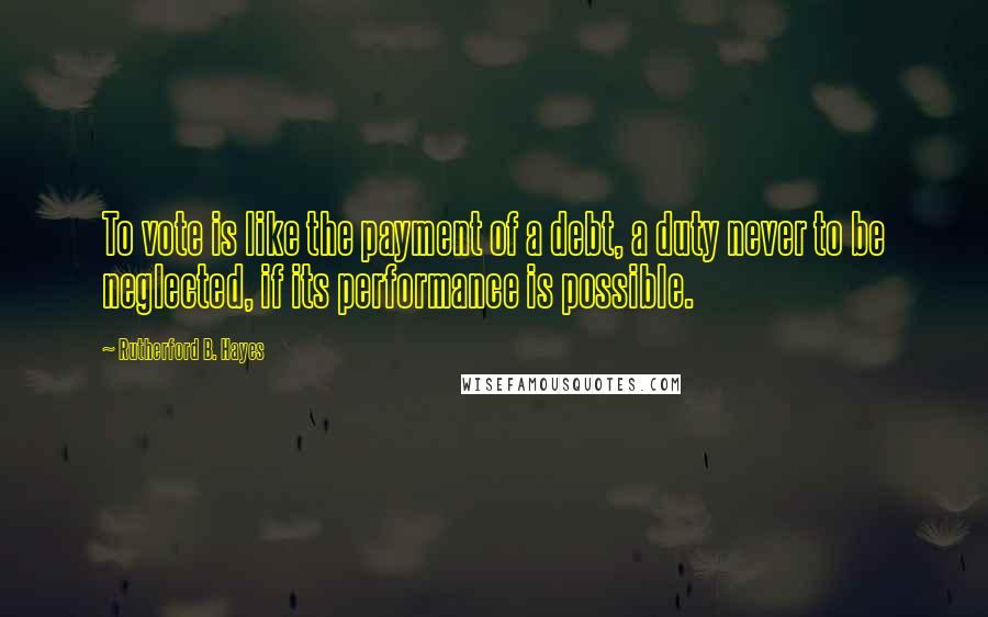 Rutherford B. Hayes Quotes: To vote is like the payment of a debt, a duty never to be neglected, if its performance is possible.