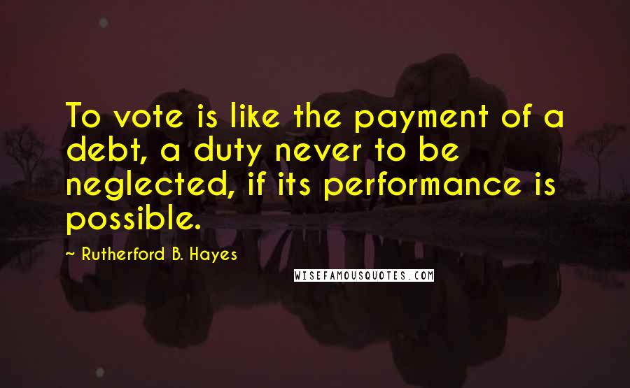 Rutherford B. Hayes Quotes: To vote is like the payment of a debt, a duty never to be neglected, if its performance is possible.