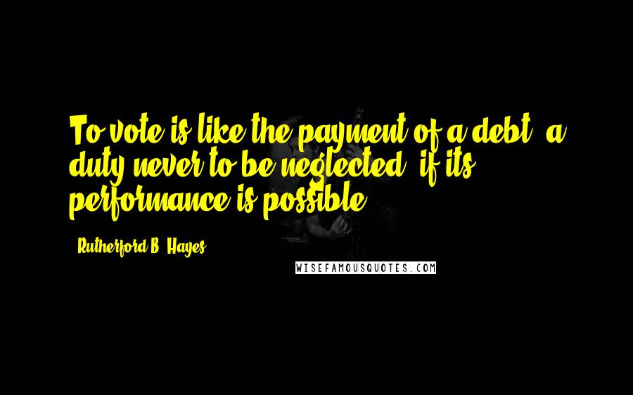 Rutherford B. Hayes Quotes: To vote is like the payment of a debt, a duty never to be neglected, if its performance is possible.