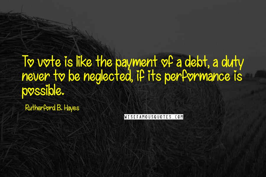 Rutherford B. Hayes Quotes: To vote is like the payment of a debt, a duty never to be neglected, if its performance is possible.