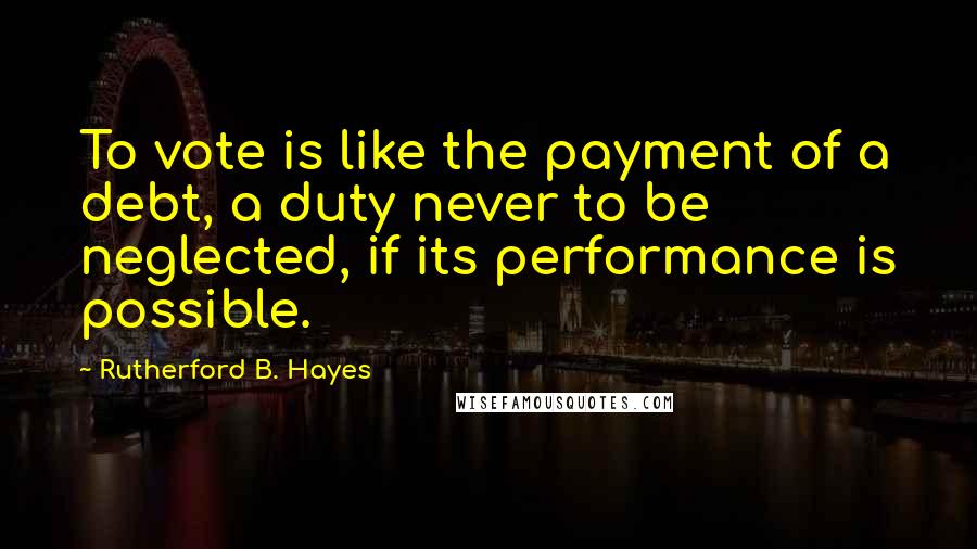 Rutherford B. Hayes Quotes: To vote is like the payment of a debt, a duty never to be neglected, if its performance is possible.