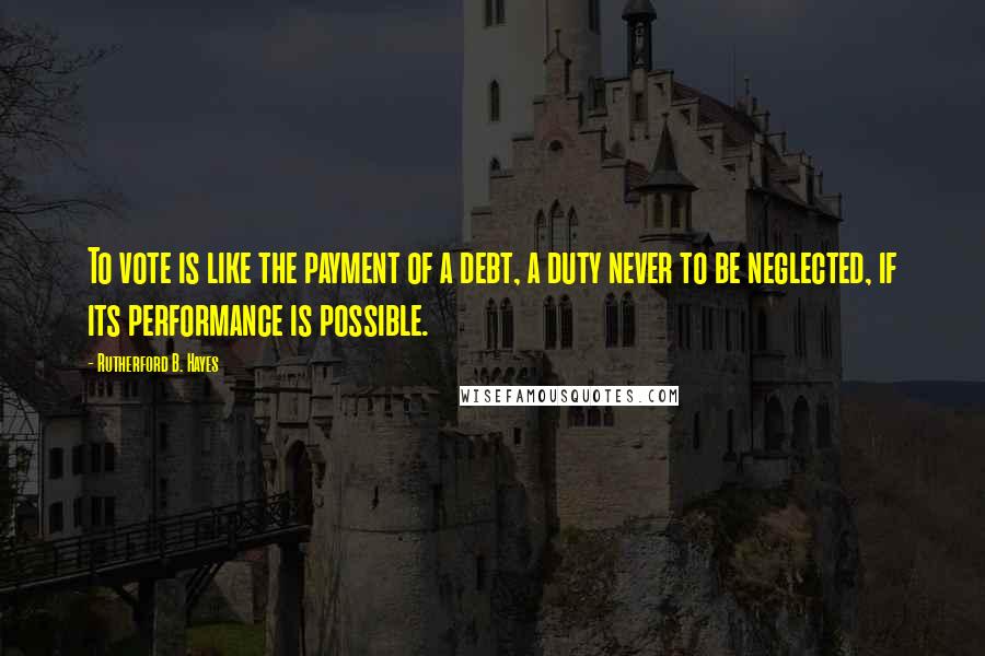 Rutherford B. Hayes Quotes: To vote is like the payment of a debt, a duty never to be neglected, if its performance is possible.