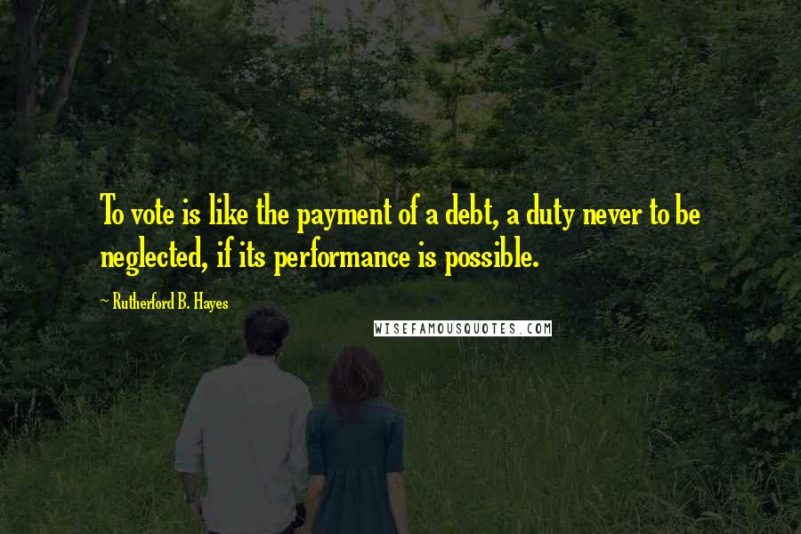 Rutherford B. Hayes Quotes: To vote is like the payment of a debt, a duty never to be neglected, if its performance is possible.