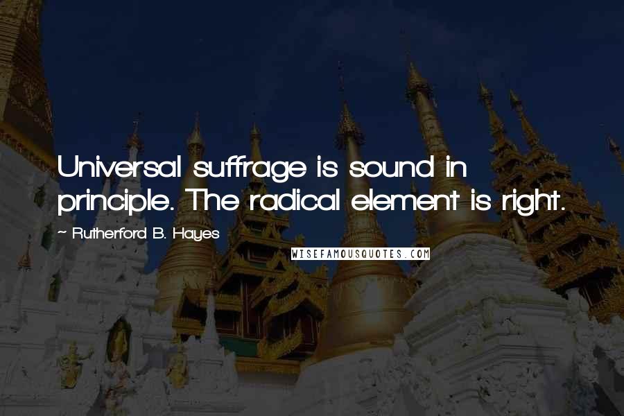 Rutherford B. Hayes Quotes: Universal suffrage is sound in principle. The radical element is right.