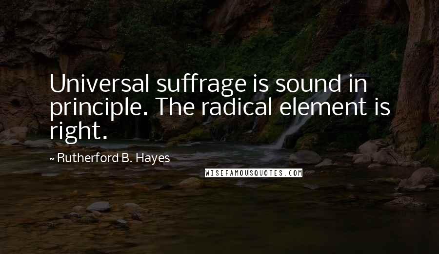 Rutherford B. Hayes Quotes: Universal suffrage is sound in principle. The radical element is right.