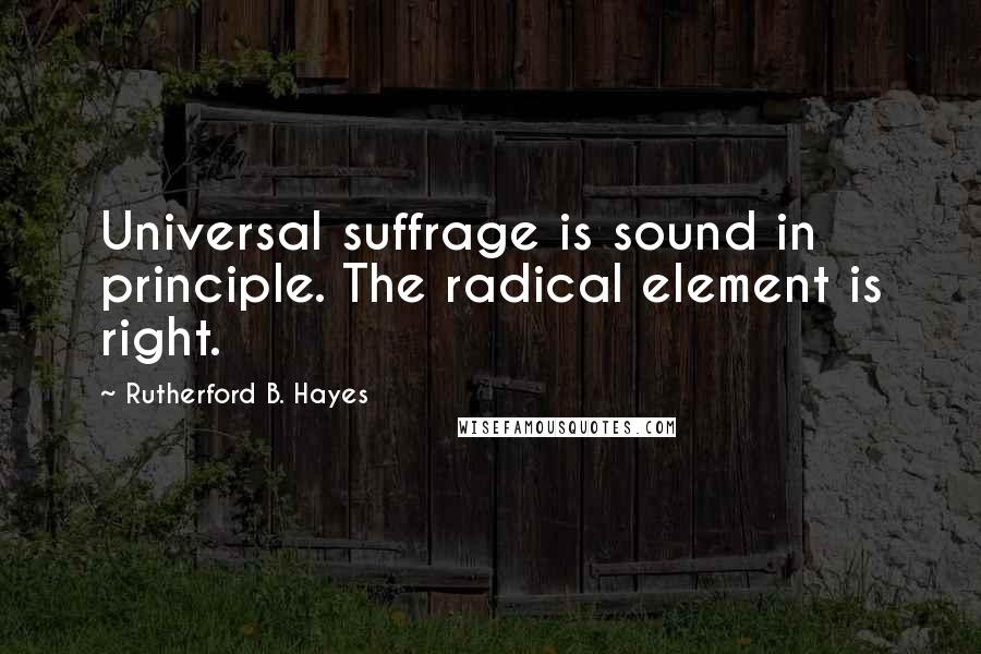 Rutherford B. Hayes Quotes: Universal suffrage is sound in principle. The radical element is right.