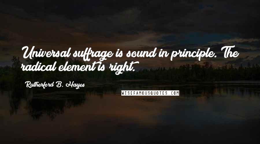 Rutherford B. Hayes Quotes: Universal suffrage is sound in principle. The radical element is right.