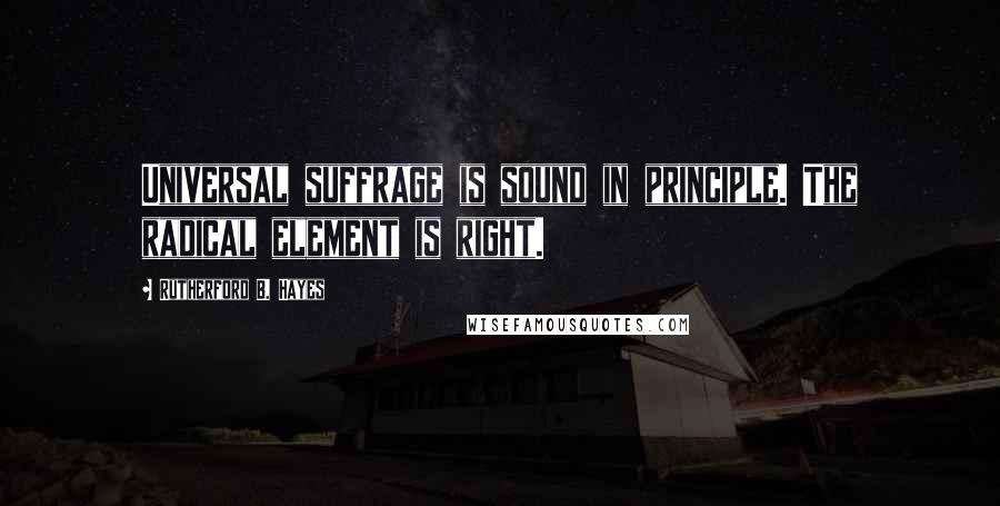 Rutherford B. Hayes Quotes: Universal suffrage is sound in principle. The radical element is right.