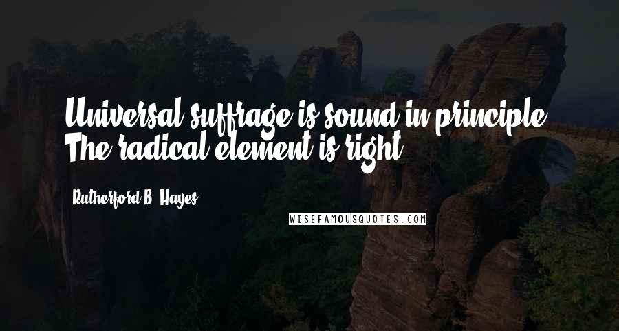 Rutherford B. Hayes Quotes: Universal suffrage is sound in principle. The radical element is right.