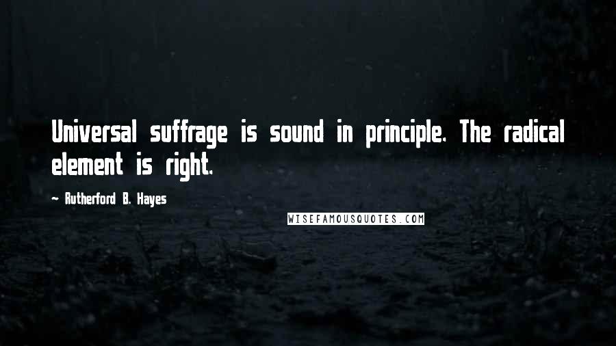 Rutherford B. Hayes Quotes: Universal suffrage is sound in principle. The radical element is right.