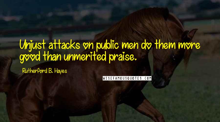 Rutherford B. Hayes Quotes: Unjust attacks on public men do them more good than unmerited praise.