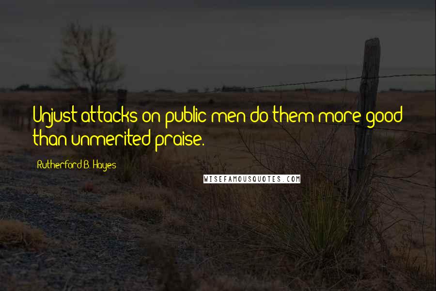 Rutherford B. Hayes Quotes: Unjust attacks on public men do them more good than unmerited praise.