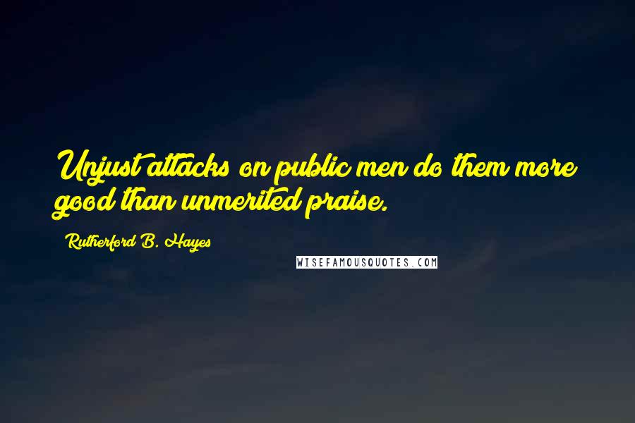 Rutherford B. Hayes Quotes: Unjust attacks on public men do them more good than unmerited praise.