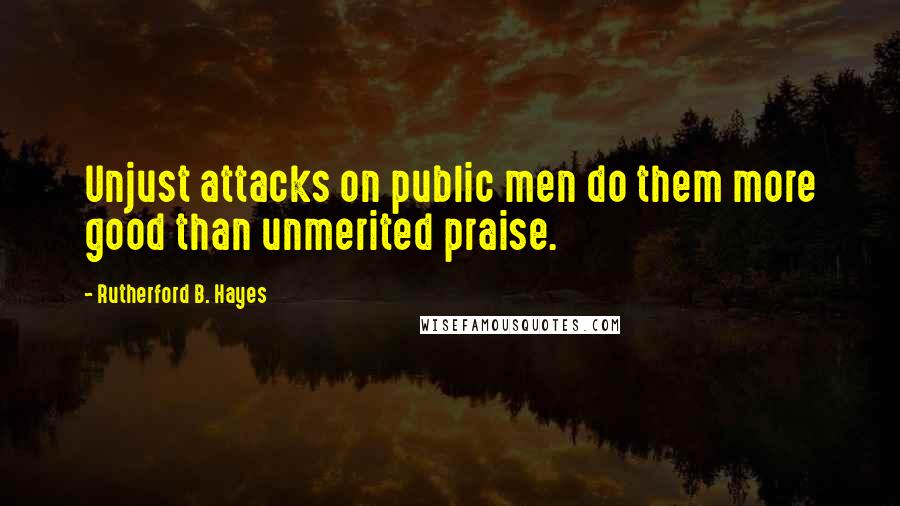 Rutherford B. Hayes Quotes: Unjust attacks on public men do them more good than unmerited praise.