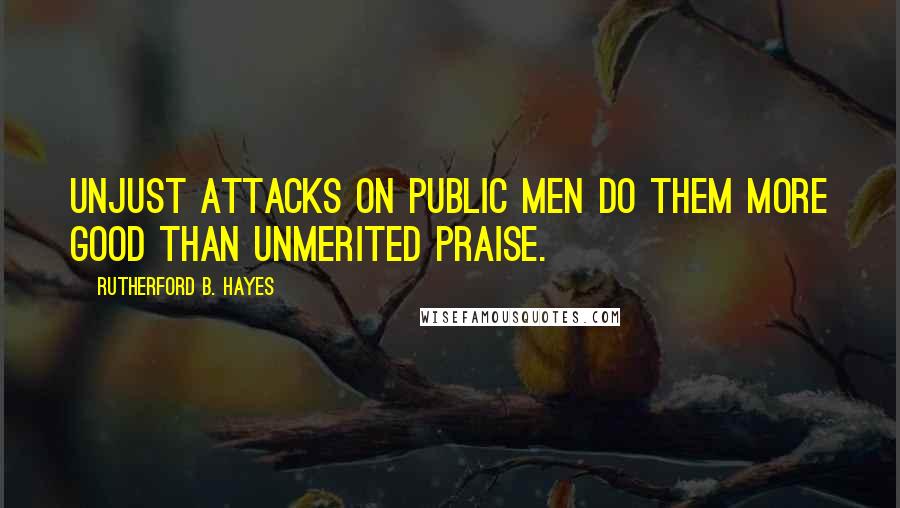 Rutherford B. Hayes Quotes: Unjust attacks on public men do them more good than unmerited praise.