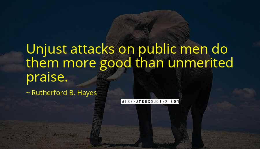 Rutherford B. Hayes Quotes: Unjust attacks on public men do them more good than unmerited praise.