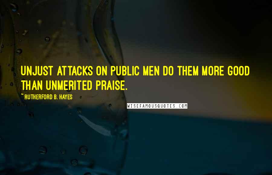 Rutherford B. Hayes Quotes: Unjust attacks on public men do them more good than unmerited praise.