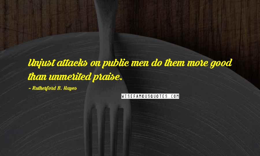 Rutherford B. Hayes Quotes: Unjust attacks on public men do them more good than unmerited praise.