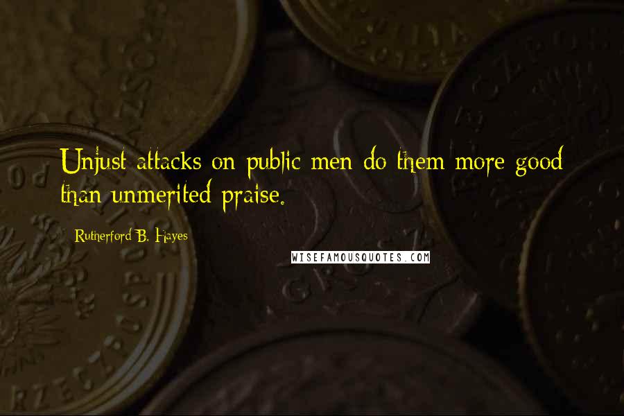 Rutherford B. Hayes Quotes: Unjust attacks on public men do them more good than unmerited praise.