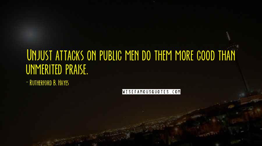 Rutherford B. Hayes Quotes: Unjust attacks on public men do them more good than unmerited praise.