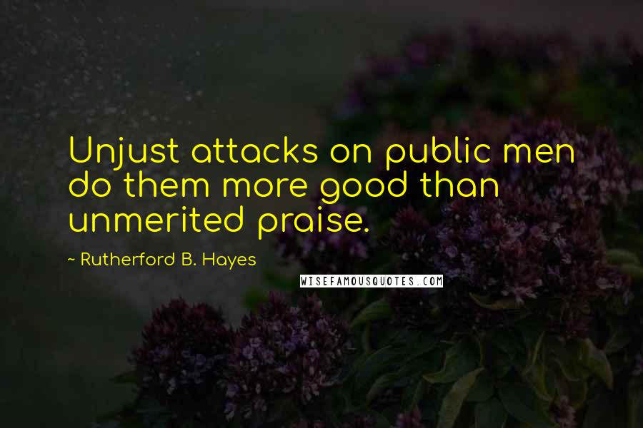 Rutherford B. Hayes Quotes: Unjust attacks on public men do them more good than unmerited praise.