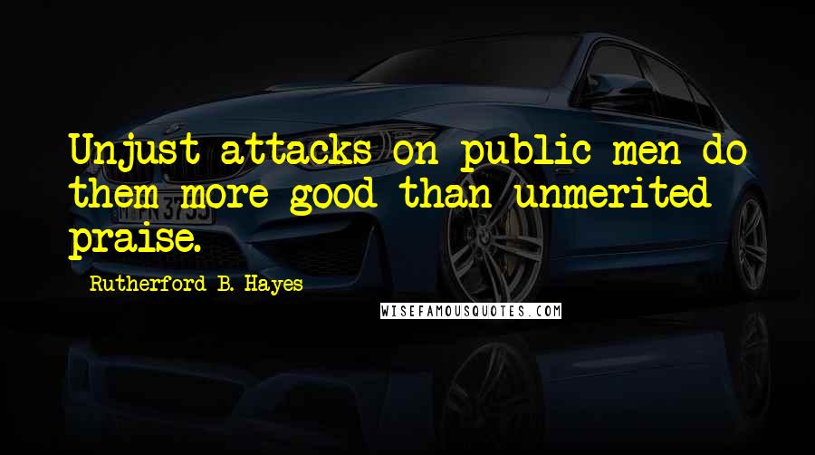 Rutherford B. Hayes Quotes: Unjust attacks on public men do them more good than unmerited praise.