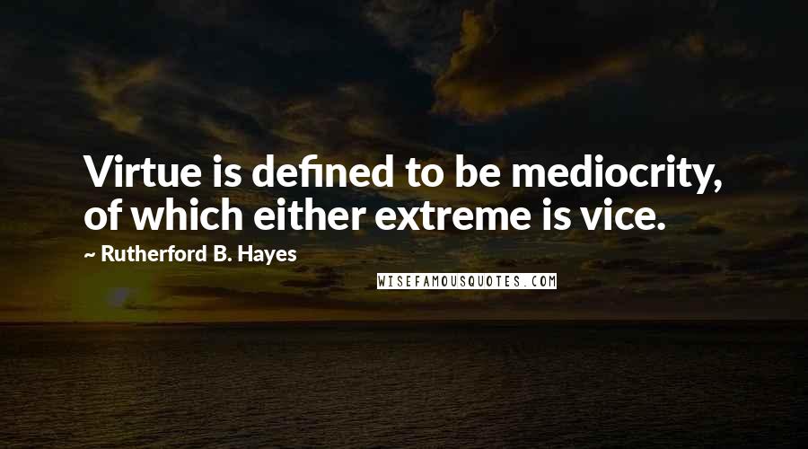 Rutherford B. Hayes Quotes: Virtue is defined to be mediocrity, of which either extreme is vice.